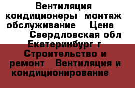 Вентиляция, кондиционеры, монтаж, обслуживание  › Цена ­ 1 000 - Свердловская обл., Екатеринбург г. Строительство и ремонт » Вентиляция и кондиционирование   